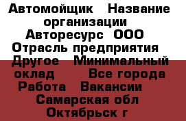 Автомойщик › Название организации ­ Авторесурс, ООО › Отрасль предприятия ­ Другое › Минимальный оклад ­ 1 - Все города Работа » Вакансии   . Самарская обл.,Октябрьск г.